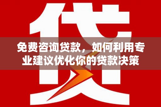 果洛免费咨询贷款，如何利用专业建议优化你的贷款决策