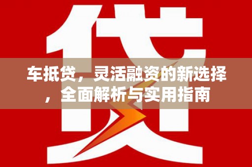 果洛车抵贷，灵活融资的新选择，全面解析与实用指南