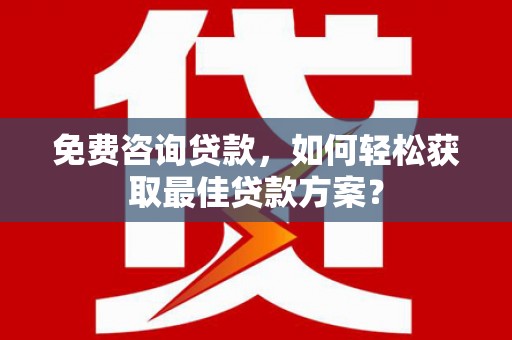 果洛免费咨询贷款，如何轻松获取最佳贷款方案？